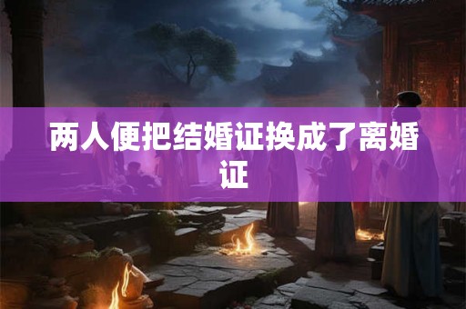 两人便把结婚证换成了离婚证 两人便把结婚证换成了离婚证