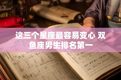 这三个星座最容易变心 双鱼座男生排名第一