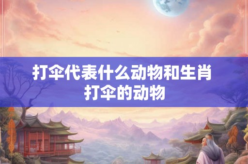 打伞代表什么动物和生肖 打伞的动物