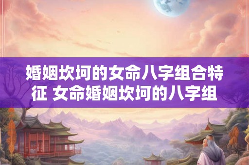 婚姻坎坷的女命八字组合特征 女命婚姻坎坷的八字组合