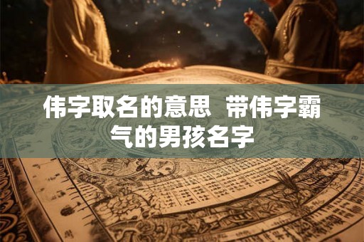 伟字取名的意思  带伟字霸气的男孩名字