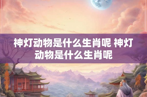 神灯动物是什么生肖呢 神灯动物是什么生肖呢