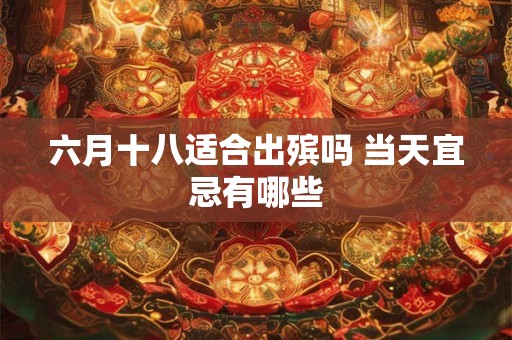 六月十八适合出殡吗 当天宜忌有哪些