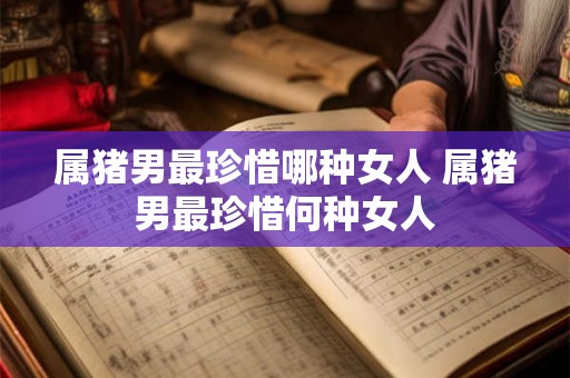 属猪男最珍惜哪种女人 属猪男最珍惜何种女人