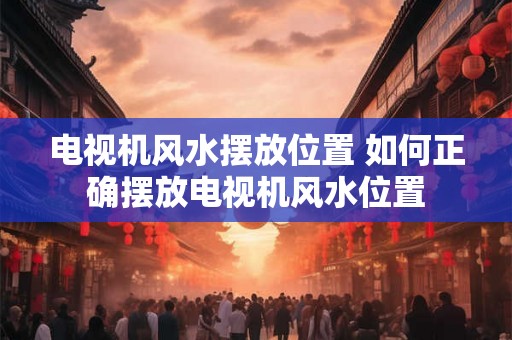 电视机风水摆放位置 如何正确摆放电视机风水位置