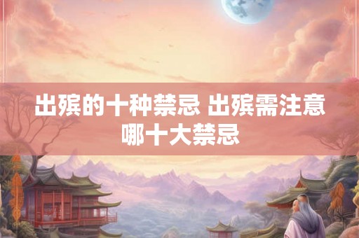 出殡的十种禁忌 出殡需注意哪十大禁忌 出殡的十种禁忌 出殡需注意哪十大禁忌