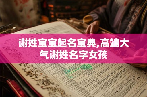 谢姓宝宝起名宝典,高端大气谢姓名字女孩