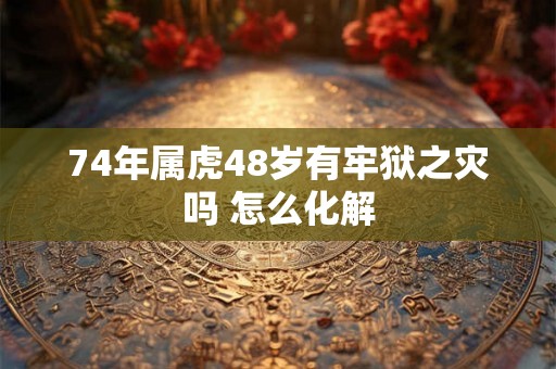 74年属虎48岁有牢狱之灾吗 怎么化解 74年属虎48岁有牢狱之灾吗 怎么化解