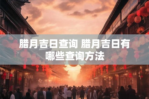 腊月吉日查询 腊月吉日有哪些查询方法