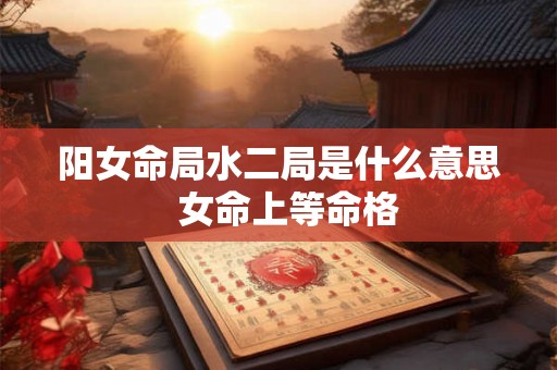 阳女命局水二局是什么意思  女命上等命格