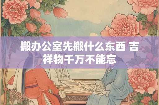 搬办公室先搬什么东西 吉祥物千万不能忘