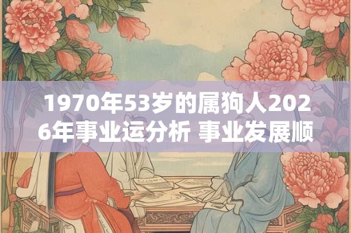 1970年53岁的属狗人2026年事业运分析 事业发展顺畅