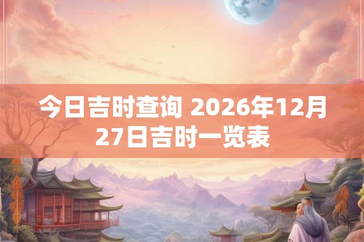 今日吉时查询 2026年12月27日吉时一览表