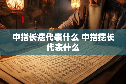 中指长痣代表什么 中指痣长代表什么