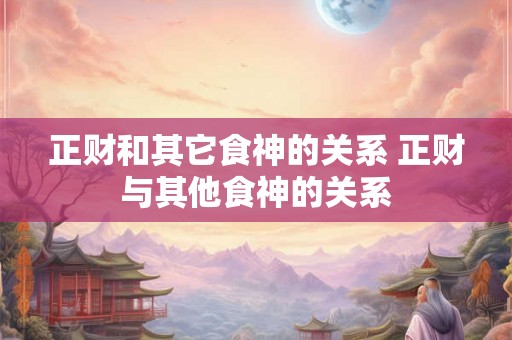 正财和其它食神的关系 正财与其他食神的关系