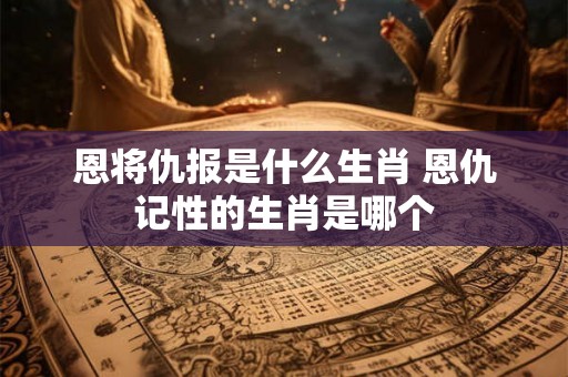 恩将仇报是什么生肖 恩仇记性的生肖是哪个
