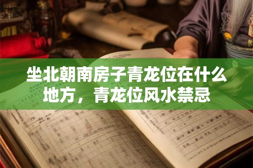 坐北朝南房子青龙位在什么地方，青龙位风水禁忌