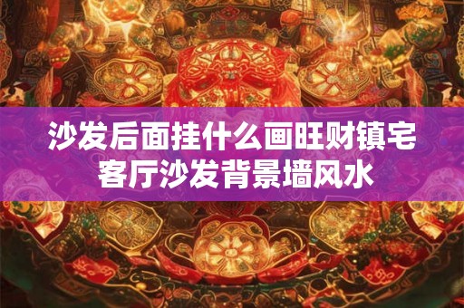 沙发后面挂什么画旺财镇宅 客厅沙发背景墙风水