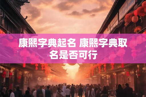 康熙字典起名 康熙字典取名是否可行
