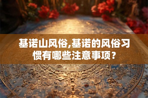 基诺山风俗,基诺的风俗习惯有哪些注意事项？
