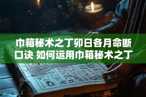 巾箱秘术之丁卯日各月命断口诀 如何运用巾箱秘术之丁卯日各月命断口诀