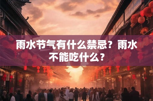 雨水节气有什么禁忌?雨水不能吃什么? 雨水节气有什么禁忌?雨水不能吃什么?
