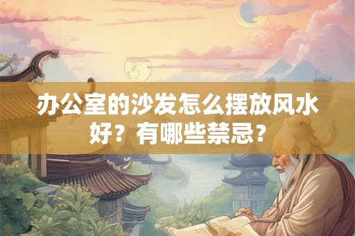 办公室的沙发怎么摆放风水好?有哪些禁忌? 办公室的沙发怎么摆放风水好?有哪些禁忌?