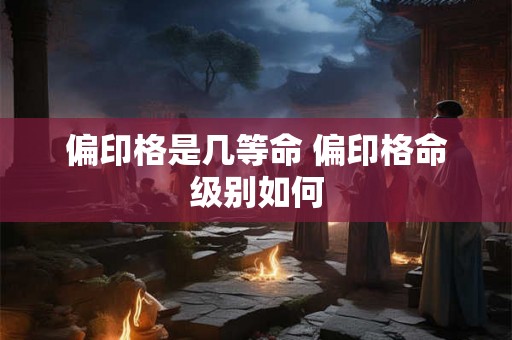 偏印格是几等命 偏印格命级别如何 偏印格是几等命 偏印格命级别如何
