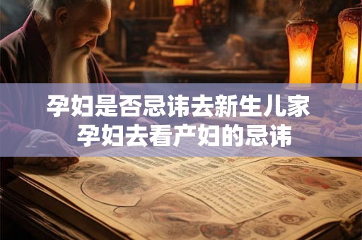 孕妇是否忌讳去新生儿家  孕妇去看产妇的忌讳