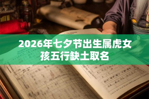 2026年七夕节出生属虎女孩五行缺土取名 2026年七夕节出生属虎女孩五行缺土取名