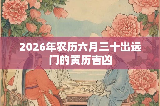 2026年农历六月三十出远门的黄历吉凶