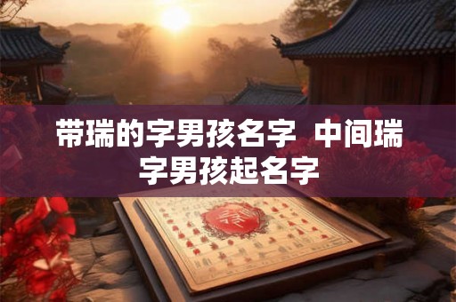 带瑞的字男孩名字  中间瑞字男孩起名字