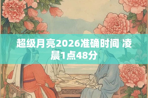 超级月亮2026准确时间 凌晨1点48分