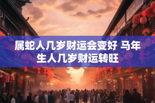 属蛇人几岁财运会变好 马年生人几岁财运转旺 属蛇人几岁财运会变好 马年生人几岁财运转旺