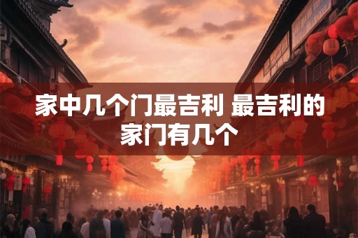 家中几个门最吉利 最吉利的家门有几个 家中几个门最吉利 最吉利的家门有几个