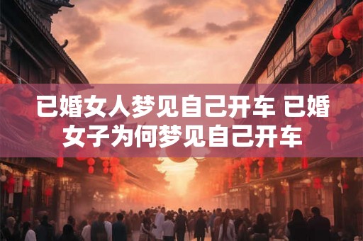 已婚女人梦见自己开车 已婚女子为何梦见自己开车