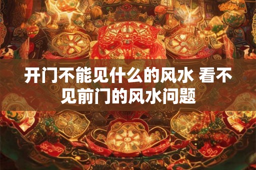 开门不能见什么的风水 看不见前门的风水问题