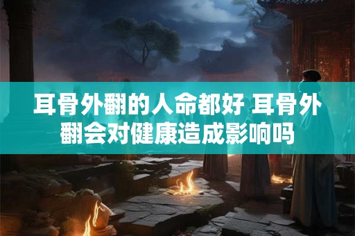 耳骨外翻的人命都好 耳骨外翻会对健康造成影响吗