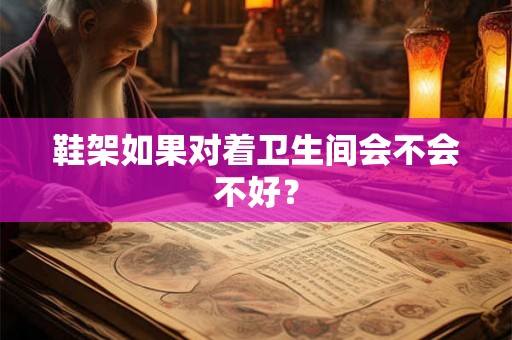 鞋架如果对着卫生间会不会不好？