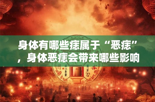 身体有哪些痣属于“恶痣”,身体恶痣会带来哪些影响? 身体有哪些痣属于“恶痣”,身体恶痣会带来哪些影响?