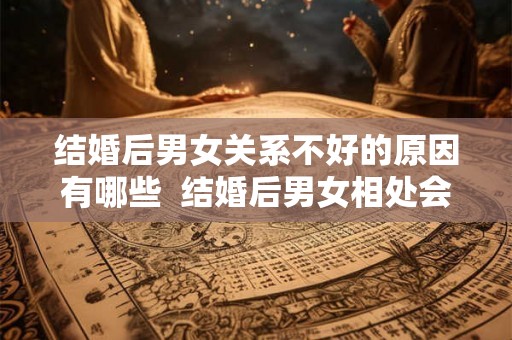 结婚后男女关系不好的原因有哪些 结婚后男女相处会是朋友吗 结婚后男女关系不好的原因有哪些 结婚后男女相处会是朋友吗
