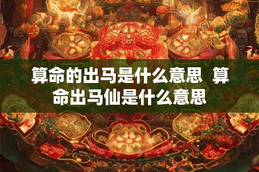 算命的出马是什么意思  算命出马仙是什么意思