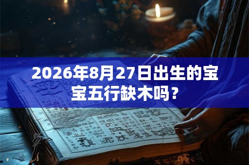 2026年8月27日出生的宝宝五行缺木吗? 2026年8月27日出生的宝宝五行缺木吗?