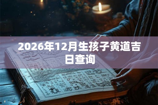 2026年12月生孩子黄道吉日查询