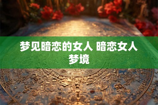 梦见暗恋的女人 暗恋女人梦境