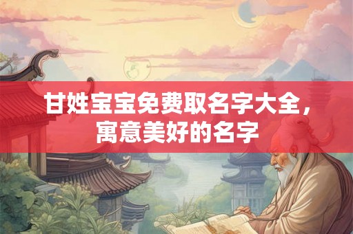 甘姓宝宝免费取名字大全，寓意美好的名字