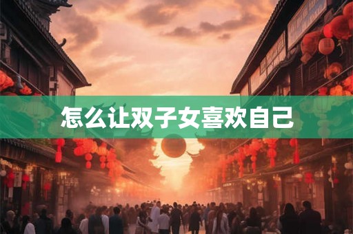 怎么让双子女喜欢自己