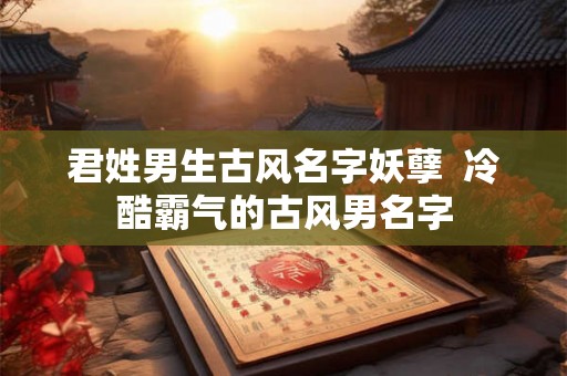 君姓男生古风名字妖孽  冷酷霸气的古风男名字