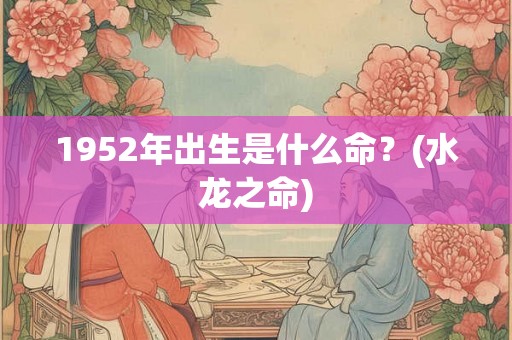 1952年出生是什么命?(水龙之命) 1952年出生是什么命?(水龙之命)