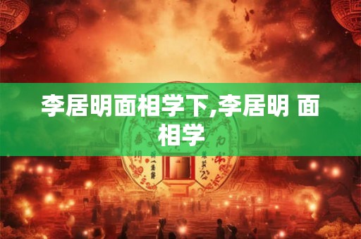 李居明面相学下,李居明 面相学 李居明面相学下,李居明 面相学